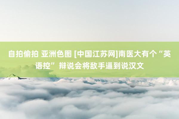 自拍偷拍 亚洲色图 [中国江苏网]南医大有个“英语控” 辩说会将敌手逼到说汉文