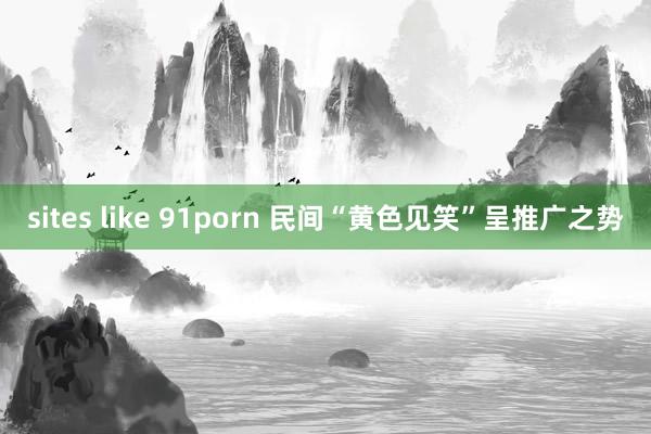 sites like 91porn 民间“黄色见笑”呈推广之势