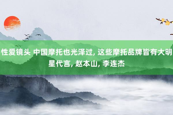 性爱镜头 中国摩托也光泽过， 这些摩托品牌皆有大明星代言， 赵本山， 李连杰