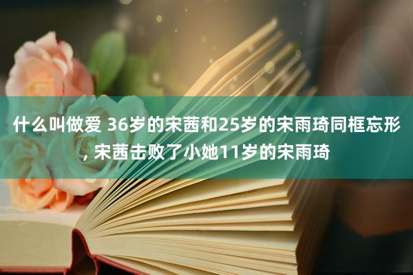 什么叫做爱 36岁的宋茜和25岁的宋雨琦同框忘形， 宋茜击败了小她11岁的宋雨琦