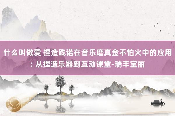 什么叫做爱 捏造践诺在音乐磨真金不怕火中的应用: 从捏造乐器到互动课堂-瑞丰宝丽