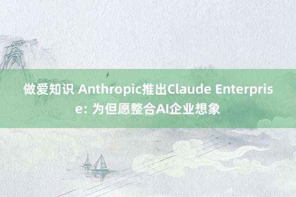 做爱知识 Anthropic推出Claude Enterprise: 为但愿整合AI企业想象