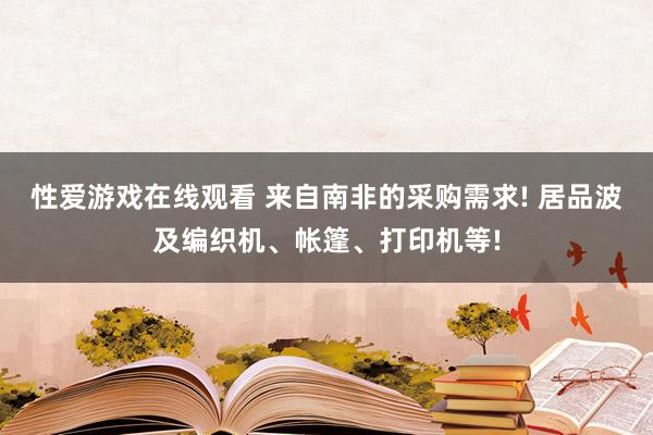 性爱游戏在线观看 来自南非的采购需求! 居品波及编织机、帐篷、打印机等!