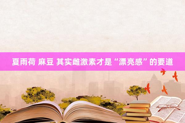 夏雨荷 麻豆 其实雌激素才是“漂亮感”的要道