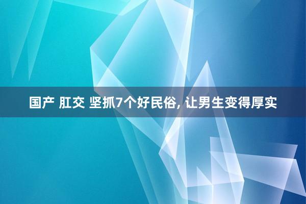 国产 肛交 坚抓7个好民俗， 让男生变得厚实