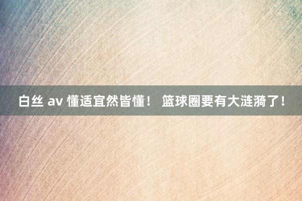 白丝 av 懂适宜然皆懂！ 篮球圈要有大涟漪了！