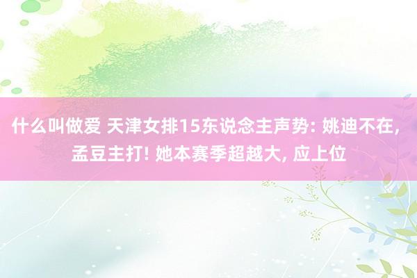 什么叫做爱 天津女排15东说念主声势: 姚迪不在， 孟豆主打! 她本赛季超越大， 应上位