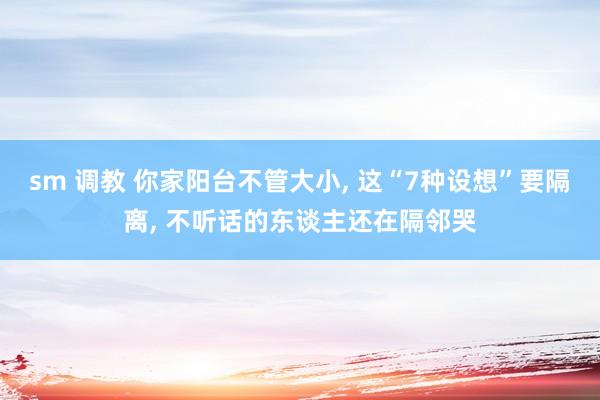 sm 调教 你家阳台不管大小， 这“7种设想”要隔离， 不听话的东谈主还在隔邻哭