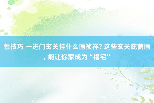 性技巧 一进门玄关挂什么画祯祥? 这些玄关庇荫画， 能让你家成为“福宅”
