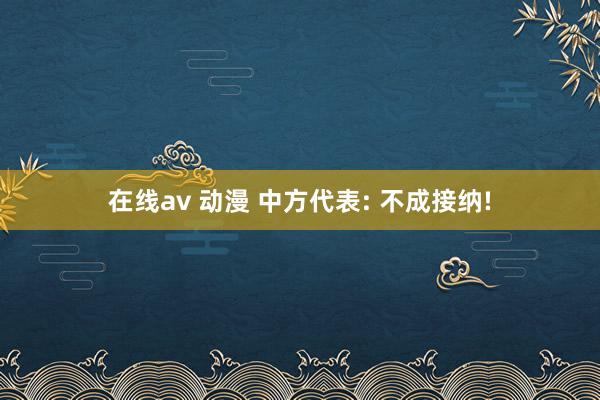 在线av 动漫 中方代表: 不成接纳!