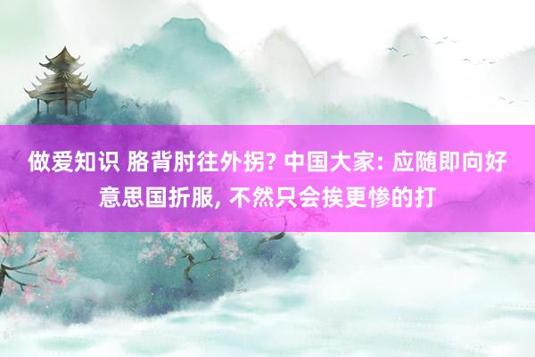 做爱知识 胳背肘往外拐? 中国大家: 应随即向好意思国折服， 不然只会挨更惨的打