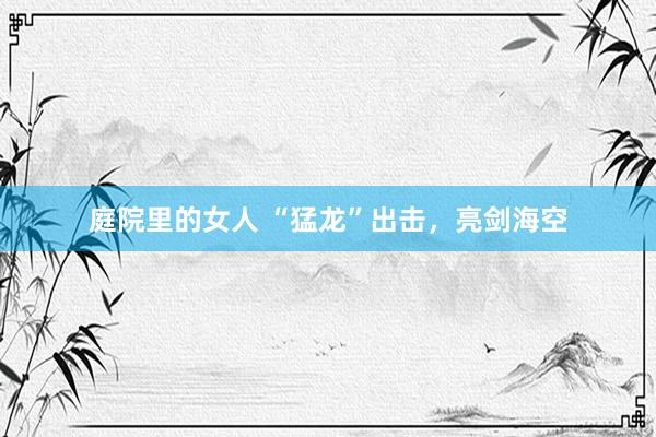 庭院里的女人 “猛龙”出击，亮剑海空