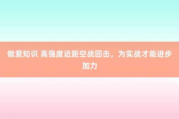 做爱知识 高强度近距空战回击，为实战才能进步加力