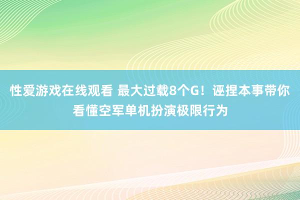 性爱游戏在线观看 最大过载8个G！诬捏本事带你看懂空军单机扮演极限行为