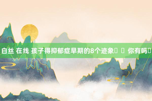 白丝 在线 孩子得抑郁症早期的8个迹象❗️你有吗❓