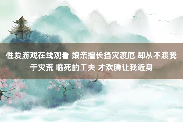 性爱游戏在线观看 娘亲擅长挡灾渡厄 却从不渡我于灾荒 临死的工夫 才欢腾让我近身