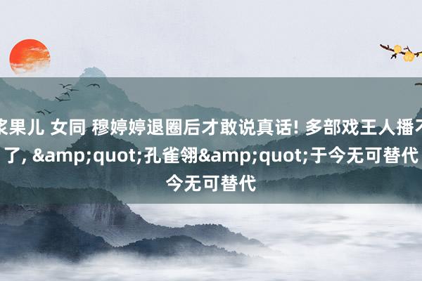 浆果儿 女同 穆婷婷退圈后才敢说真话! 多部戏王人播不了， &quot;孔雀翎&quot;于今无可替代