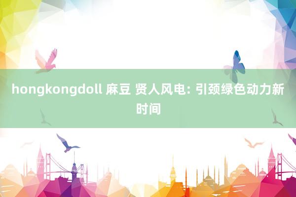 hongkongdoll 麻豆 贤人风电: 引颈绿色动力新时间