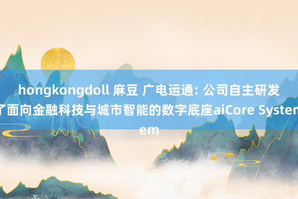 hongkongdoll 麻豆 广电运通: 公司自主研发了面向金融科技与城市智能的数字底座aiCore System