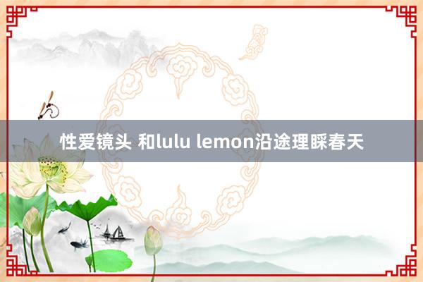 性爱镜头 和lulu lemon沿途理睬春天