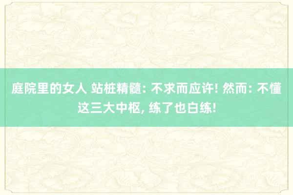 庭院里的女人 站桩精髓: 不求而应许! 然而: 不懂这三大中枢， 练了也白练!
