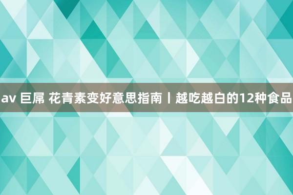 av 巨屌 花青素变好意思指南丨越吃越白的12种食品
