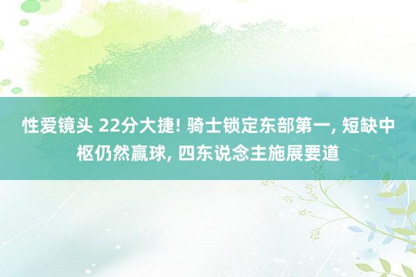 性爱镜头 22分大捷! 骑士锁定东部第一， 短缺中枢仍然赢球， 四东说念主施展要道