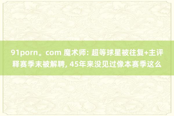 91porn。com 魔术师: 超等球星被往复+主评释赛季末被解聘， 45年来没见过像本赛季这么