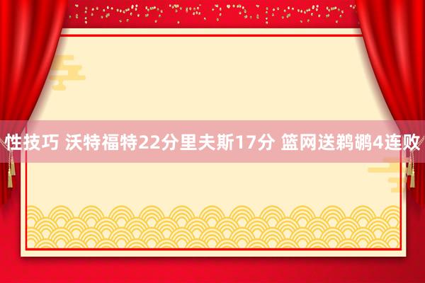 性技巧 沃特福特22分里夫斯17分 篮网送鹈鹕4连败