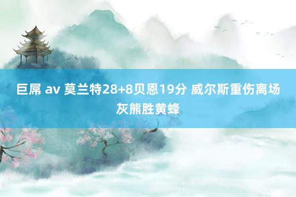 巨屌 av 莫兰特28+8贝恩19分 威尔斯重伤离场灰熊胜黄蜂