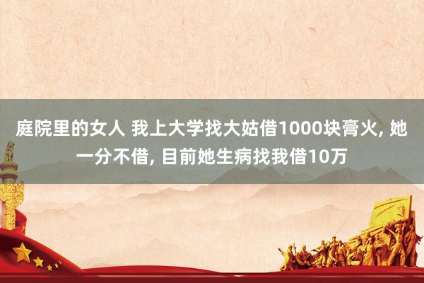 庭院里的女人 我上大学找大姑借1000块膏火， 她一分不借， 目前她生病找我借10万