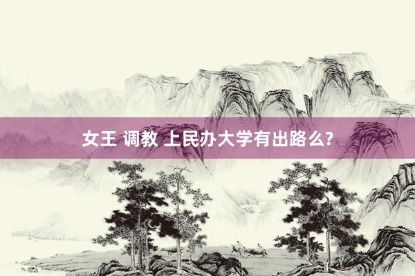 女王 调教 上民办大学有出路么?