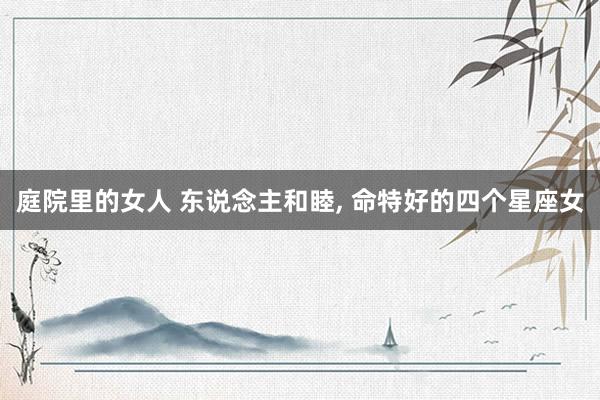 庭院里的女人 东说念主和睦， 命特好的四个星座女