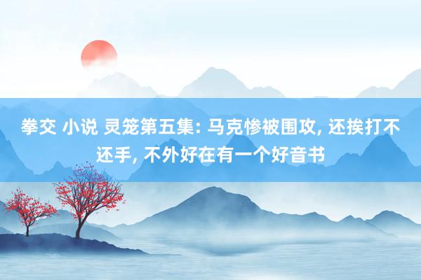 拳交 小说 灵笼第五集: 马克惨被围攻， 还挨打不还手， 不外好在有一个好音书