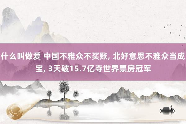 什么叫做爱 中国不雅众不买账， 北好意思不雅众当成宝， 3天破15.7亿夺世界票房冠军