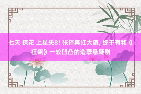 七天 探花 上星央8! 张译再扛大旗， 终于有和《狂飙》一较凹凸的造孽悬疑剧