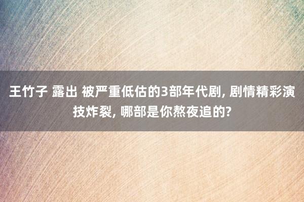 王竹子 露出 被严重低估的3部年代剧， 剧情精彩演技炸裂， 哪部是你熬夜追的?