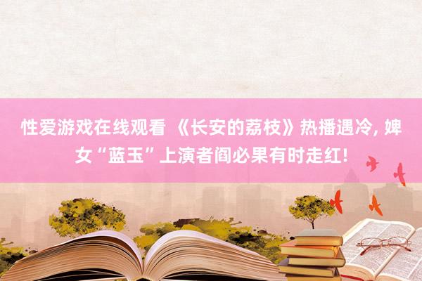 性爱游戏在线观看 《长安的荔枝》热播遇冷， 婢女“蓝玉”上演者阎必果有时走红!