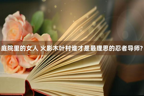 庭院里的女人 火影木叶村谁才是最理思的忍者导师?
