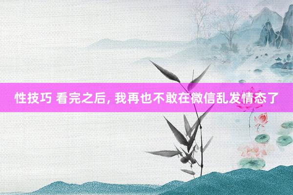 性技巧 看完之后， 我再也不敢在微信乱发情态了